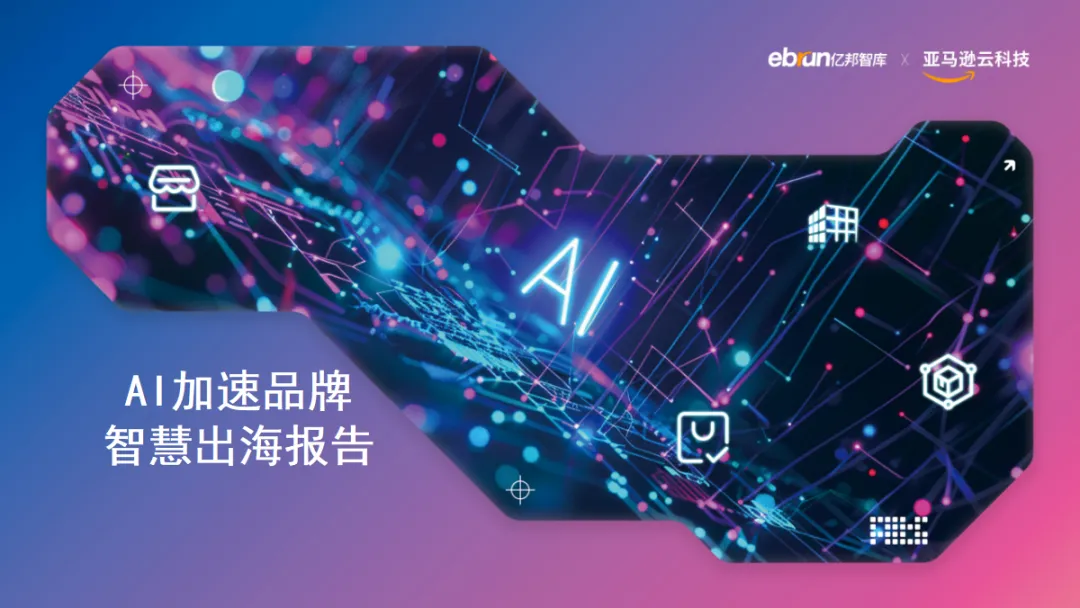 重磅：亿邦智库联合亚马逊云科技发布《AI加速品牌智慧出海报告》