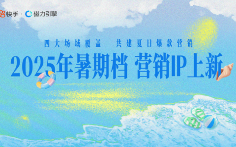 快手发布暑期招商通案，四大场域引爆品牌夏日营销热潮